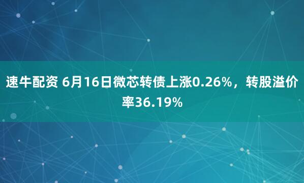 速牛配资 6月16日微芯转债上涨0.26%，转股溢价率36.19%