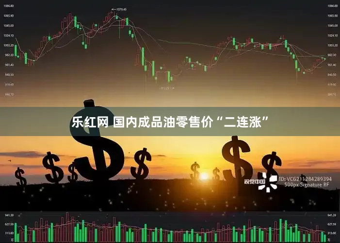 乐红网 国内成品油零售价“二连涨”