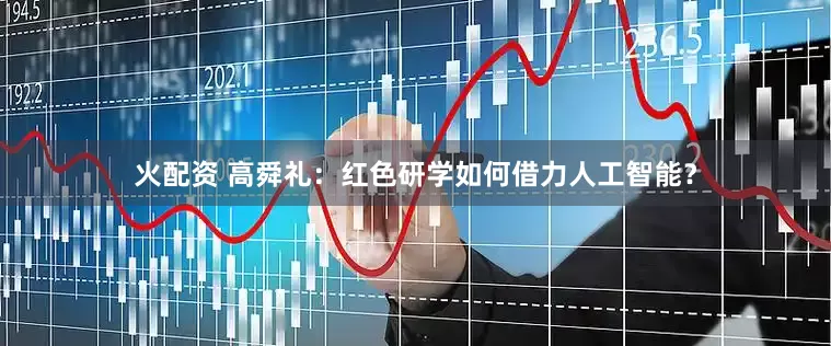 火配资 高舜礼：红色研学如何借力人工智能？