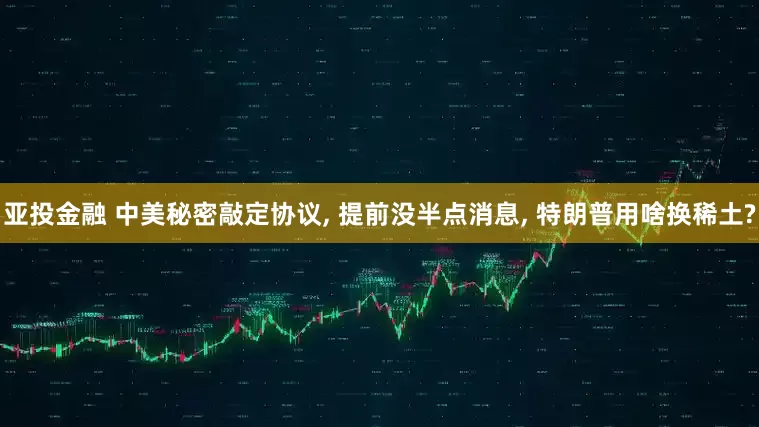 亚投金融 中美秘密敲定协议, 提前没半点消息, 特朗普用啥换稀土?