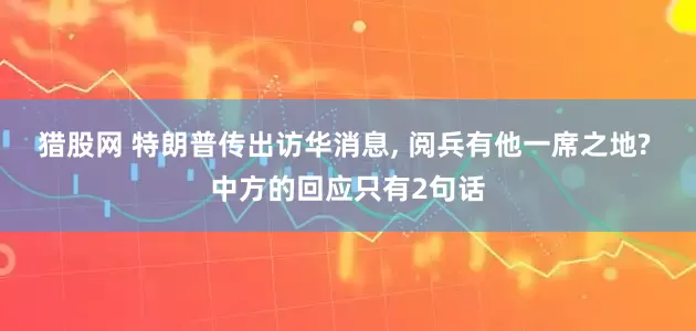 猎股网 特朗普传出访华消息, 阅兵有他一席之地? 中方的回应只有2句话