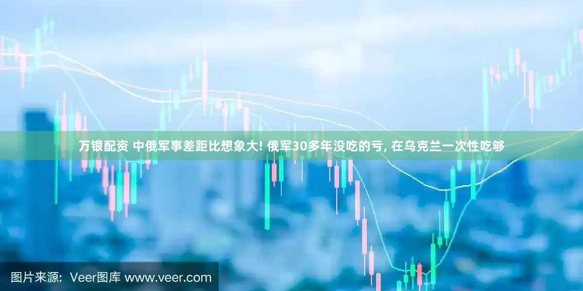 万银配资 中俄军事差距比想象大! 俄军30多年没吃的亏, 在乌克兰一次性吃够