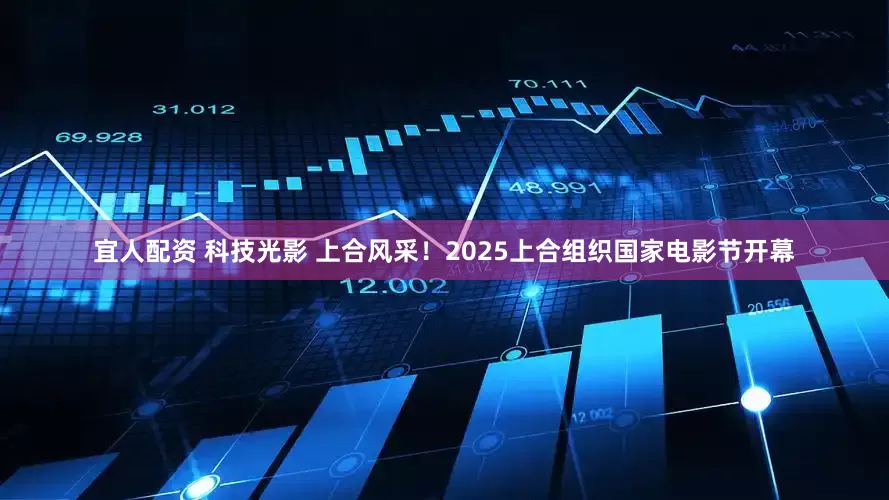 宜人配资 科技光影 上合风采！2025上合组织国家电影节开幕