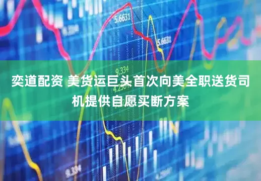 奕道配资 美货运巨头首次向美全职送货司机提供自愿买断方案