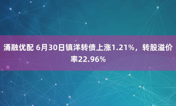 涌融优配 6月30日镇洋转债上涨1.21%，转股溢价率22.96%