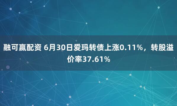 融可赢配资 6月30日爱玛转债上涨0.11%，转股溢价率37.61%