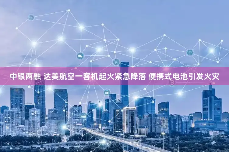 中银两融 达美航空一客机起火紧急降落 便携式电池引发火灾