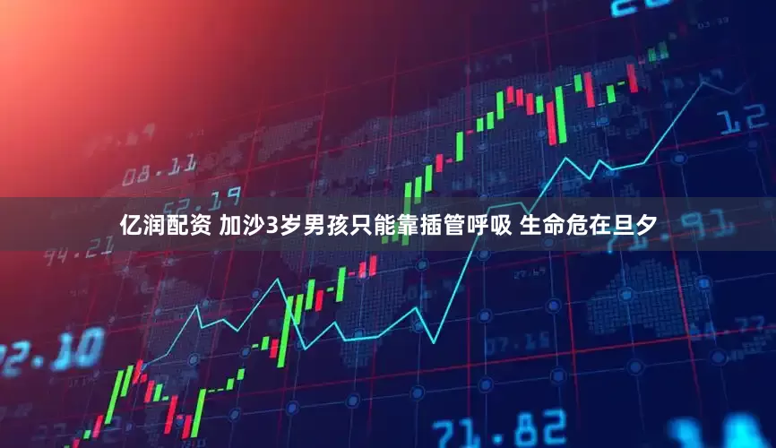 亿润配资 加沙3岁男孩只能靠插管呼吸 生命危在旦夕