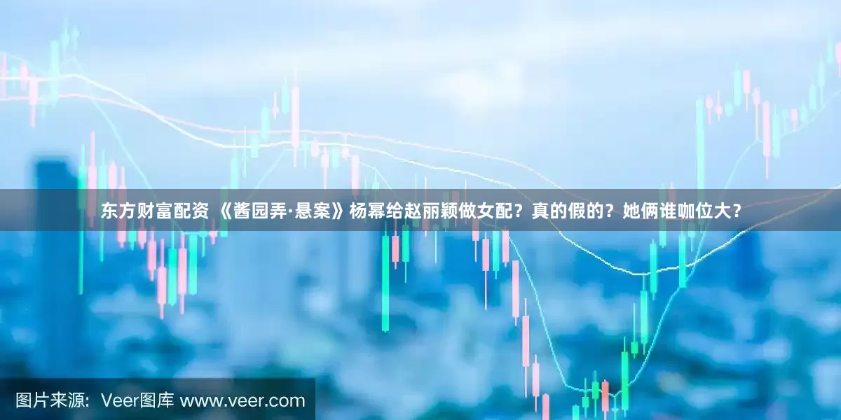 东方财富配资 《酱园弄·悬案》杨幂给赵丽颖做女配？真的假的？她俩谁咖位大？