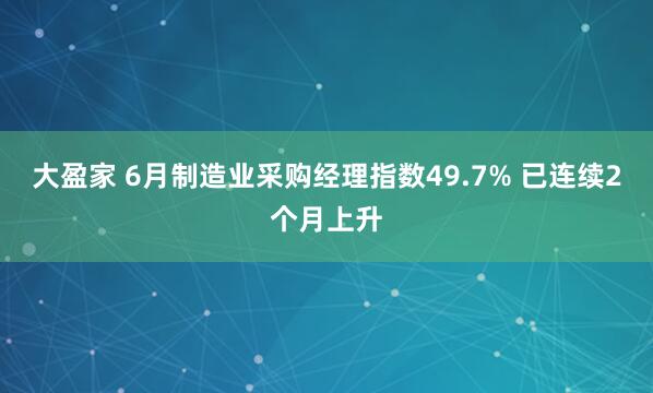 大盈家 6月制造业采购经理指数49.7% 已连续2个月上升