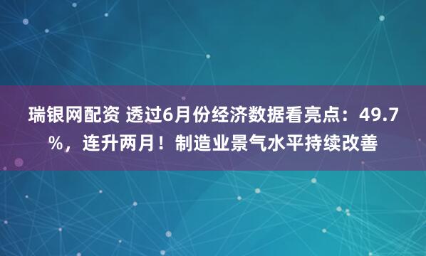 瑞银网配资 透过6月份经济数据看亮点：49.7%，连升两月！制造业景气水平持续改善