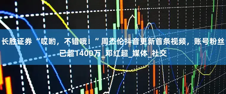 长胜证券 “哎哟，不错哦！”周杰伦抖音更新首条视频，账号粉丝已超1400万_邓红超_媒体_社交