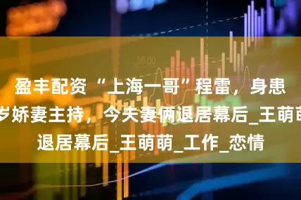 盈丰配资 “上海一哥”程雷，身患肝炎娶小18岁娇妻主持，今夫妻俩退居幕后_王萌萌_工作_恋情