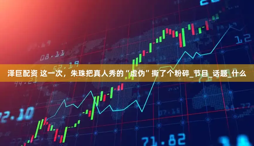 泽巨配资 这一次，朱珠把真人秀的“虚伪”撕了个粉碎_节目_话题_什么