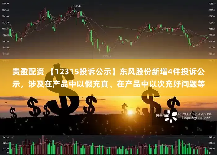 贵盈配资 【12315投诉公示】东风股份新增4件投诉公示，涉及在产品中以假充真、在产品中以次充好问题等
