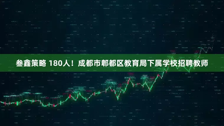 叁鑫策略 180人！成都市郫都区教育局下属学校招聘教师