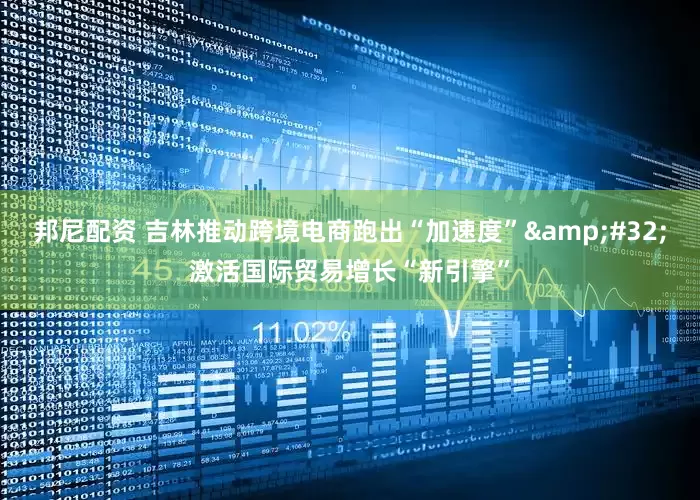 邦尼配资 吉林推动跨境电商跑出“加速度”&#32;激活国际贸易增长“新引擎”