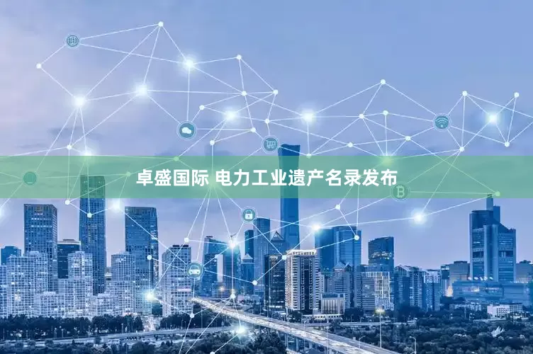 卓盛国际 电力工业遗产名录发布