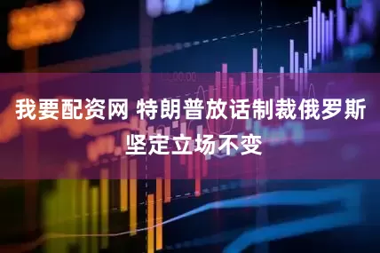 我要配资网 特朗普放话制裁俄罗斯 坚定立场不变