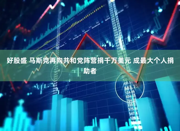 好股盛 马斯克再向共和党阵营捐千万美元 成最大个人捐助者
