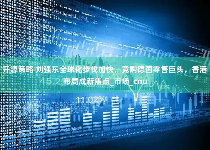 开源策略 刘强东全球化步伐加快，竞购德国零售巨头，香港布局成新焦点_市场_cnu