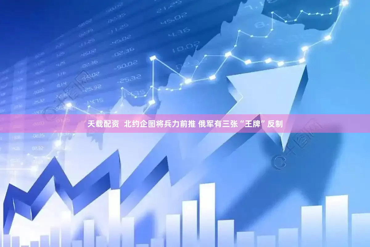 天载配资  北约企图将兵力前推 俄军有三张“王牌”反制