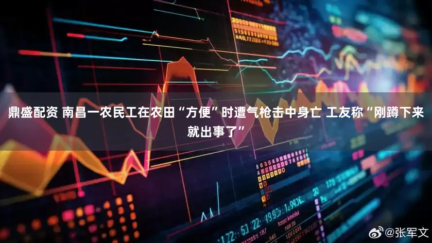 鼎盛配资 南昌一农民工在农田“方便”时遭气枪击中身亡 工友称“刚蹲下来就出事了”