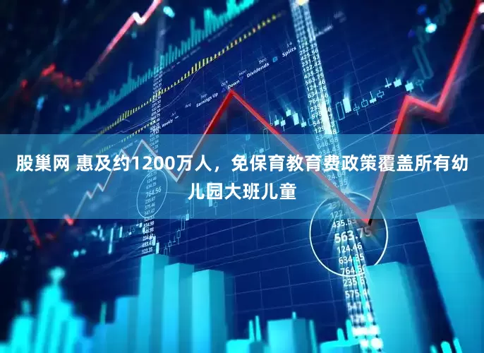 股巢网 惠及约1200万人，免保育教育费政策覆盖所有幼儿园大班儿童