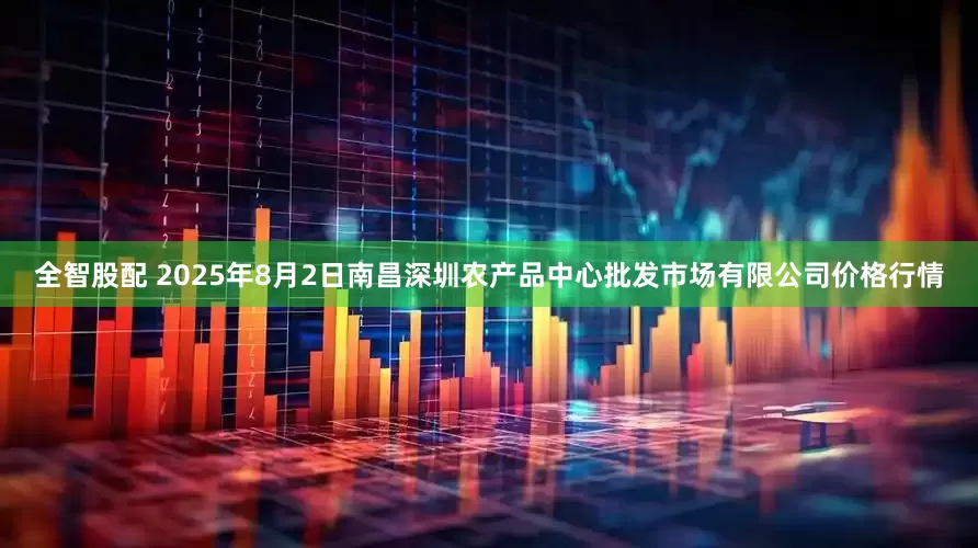全智股配 2025年8月2日南昌深圳农产品中心批发市场有限公司价格行情