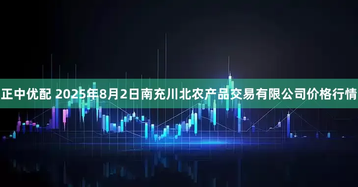 正中优配 2025年8月2日南充川北农产品交易有限公司价格行情