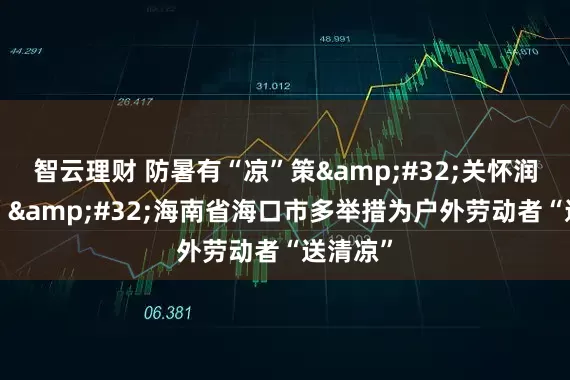 智云理财 防暑有“凉”策&#32;关怀润心“甜”&#32;海南省海口市多举措为户外劳动者“送清凉”