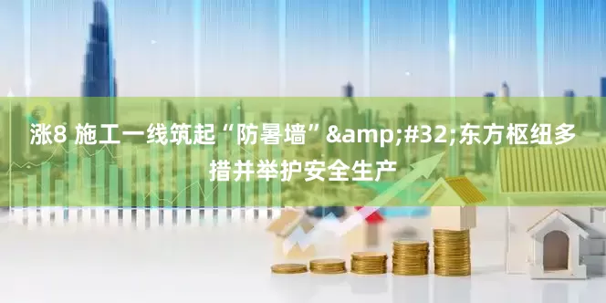 涨8 施工一线筑起“防暑墙”&#32;东方枢纽多措并举护安全生产