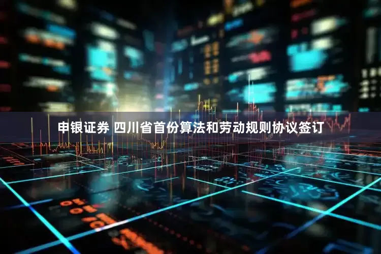 申银证券 四川省首份算法和劳动规则协议签订