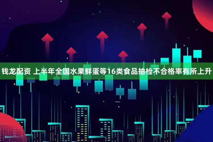 钱龙配资 上半年全国水果鲜蛋等16类食品抽检不合格率有所上升