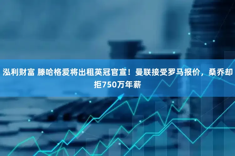 泓利财富 滕哈格爱将出租英冠官宣！曼联接受罗马报价，桑乔却拒750万年薪