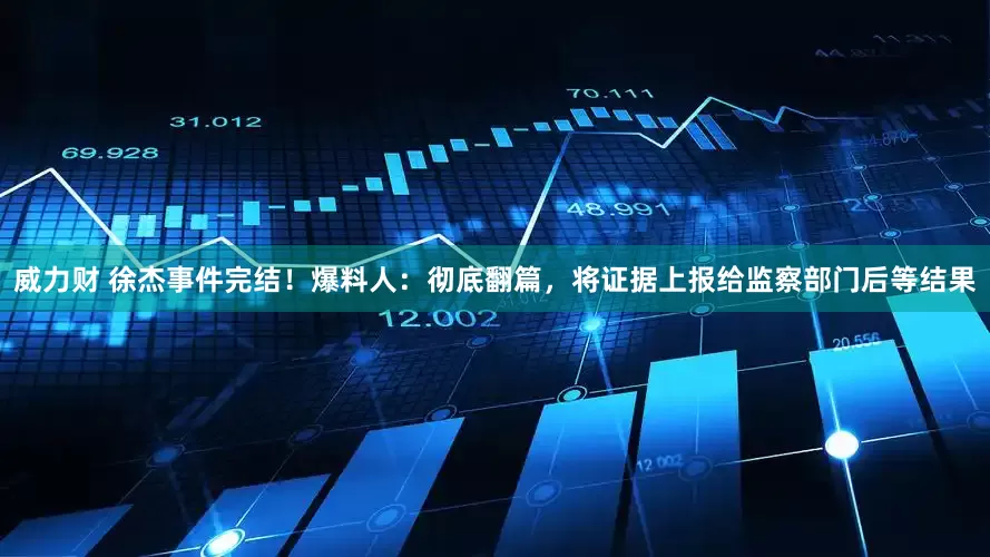 威力财 徐杰事件完结！爆料人：彻底翻篇，将证据上报给监察部门后等结果