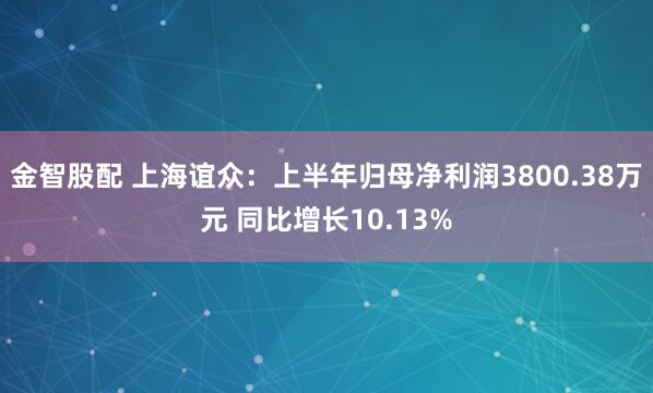 金智股配 上海谊众：上半年归母净利润3800.38万元 同比增长10.13%