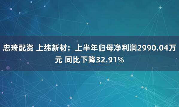 忠琦配资 上纬新材：上半年归母净利润2990.04万元 同比下降32.91%