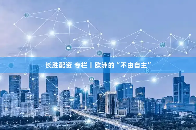 长胜配资 专栏丨欧洲的“不由自主”