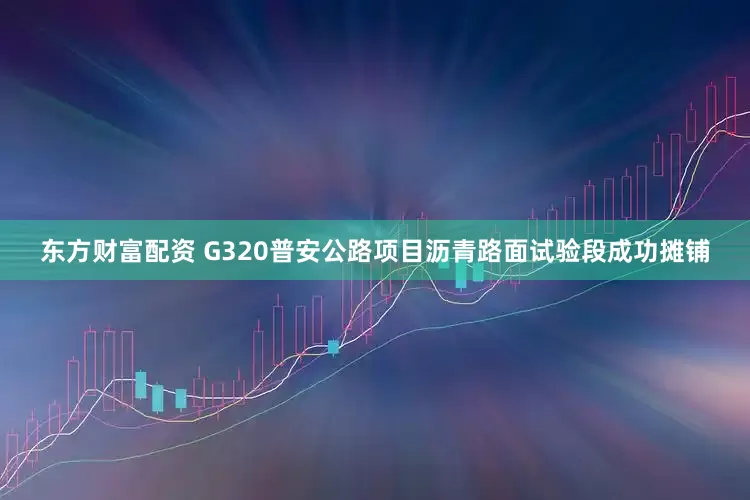 东方财富配资 G320普安公路项目沥青路面试验段成功摊铺