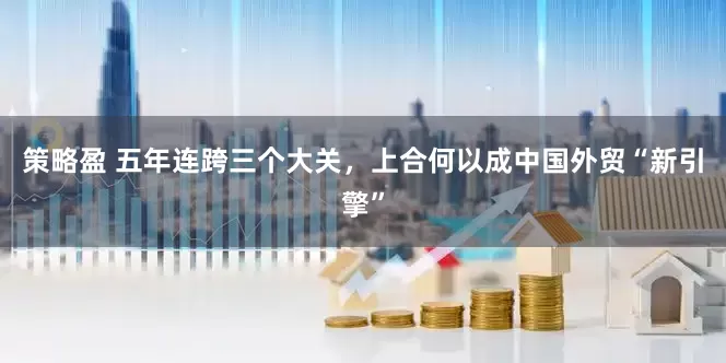 策略盈 五年连跨三个大关，上合何以成中国外贸“新引擎”