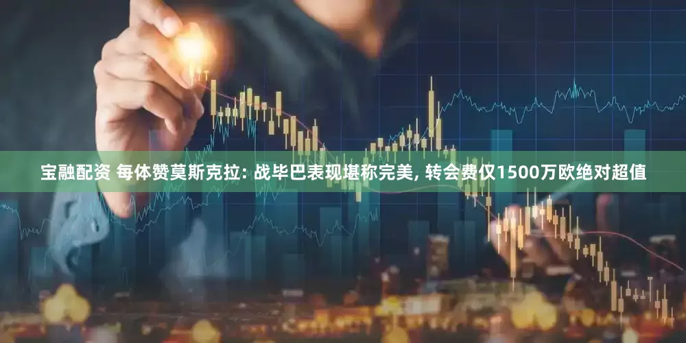 宝融配资 每体赞莫斯克拉: 战毕巴表现堪称完美, 转会费仅1500万欧绝对超值
