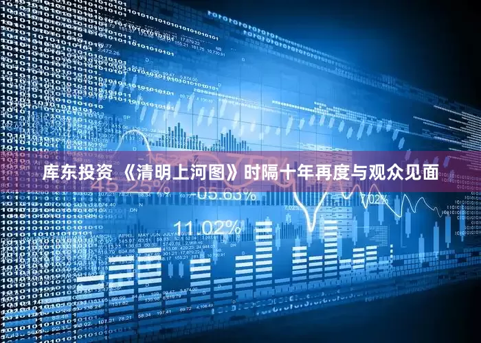 库东投资 《清明上河图》时隔十年再度与观众见面