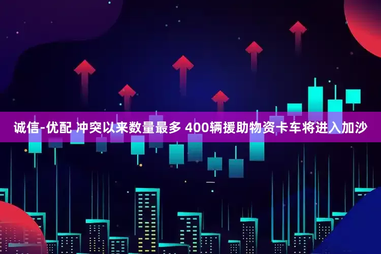 诚信-优配 冲突以来数量最多 400辆援助物资卡车将进入加沙