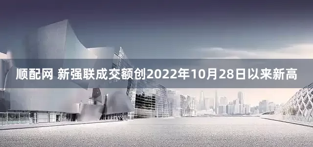顺配网 新强联成交额创2022年10月28日以来新高