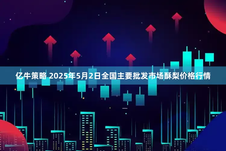 亿牛策略 2025年5月2日全国主要批发市场酥梨价格行情