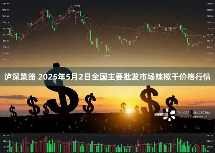泸深策略 2025年5月2日全国主要批发市场辣椒干价格行情