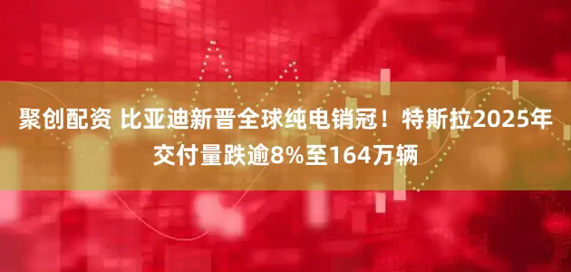 聚创配资 比亚迪新晋全球纯电销冠！特斯拉2025年交付量跌逾8%至164万辆