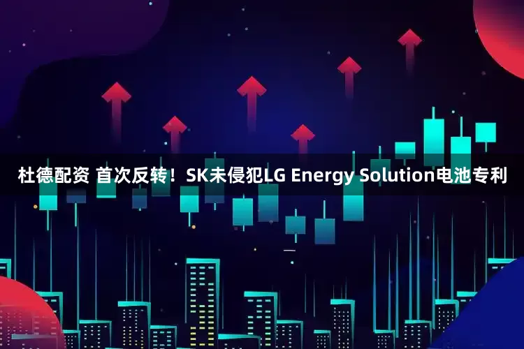 杜德配资 首次反转！SK未侵犯LG Energy Solution电池专利