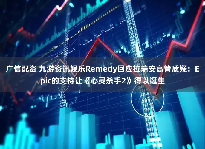 广信配资 九游资讯娱乐Remedy回应拉瑞安高管质疑：Epic的支持让《心灵杀手2》得以诞生